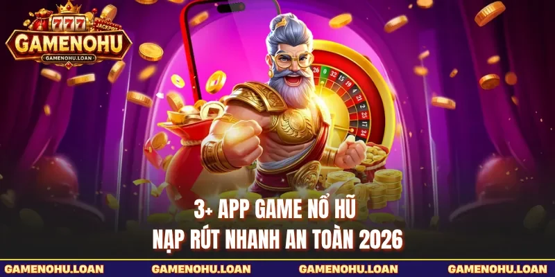 3+ App Game Nổ Hũ Nạp Rút Nhanh An Toàn 2026