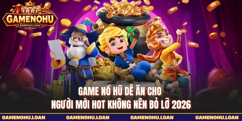 Game Nổ Hũ Dễ Ăn Cho Người Mới Hot Không Nên Bỏ Lỡ 2026