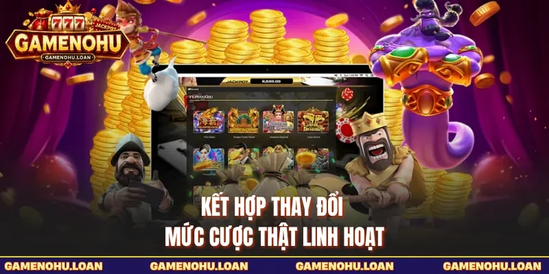 Kết hợp thay đổi mức cược thật linh hoạt