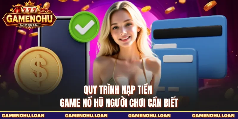Quy trình nạp tiền Game Nổ Hũ người chơi cần biết