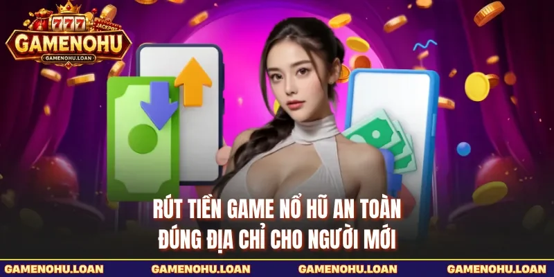 Rút Tiền Game Nổ Hũ An Toàn, Đúng Địa Chỉ Cho Người Mới