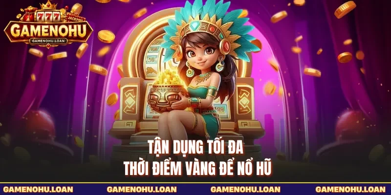 Tận dụng tối đa thời điểm vàng để nổ hũ 