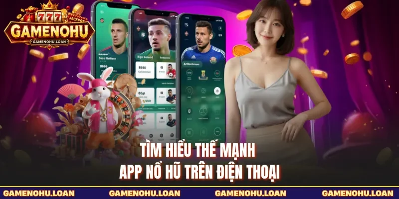 Tìm hiểu thế mạnh app nổ hũ trên điện thoại