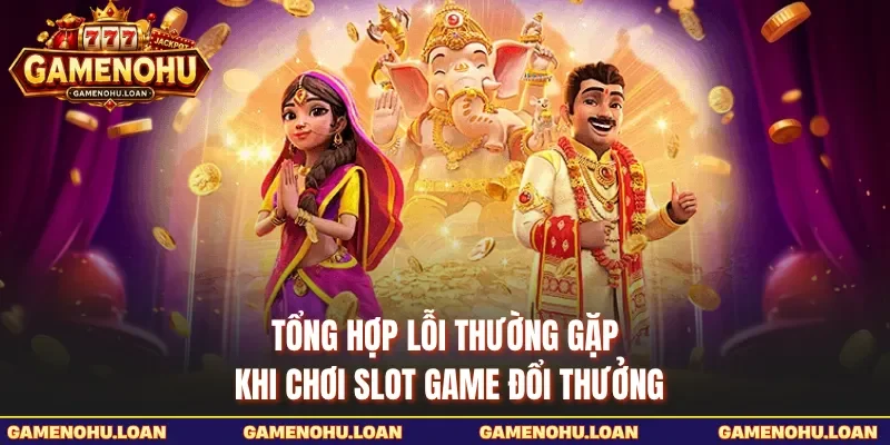 Tổng Hợp Lỗi Thường Gặp Khi Chơi Slot Game Đổi Thưởng