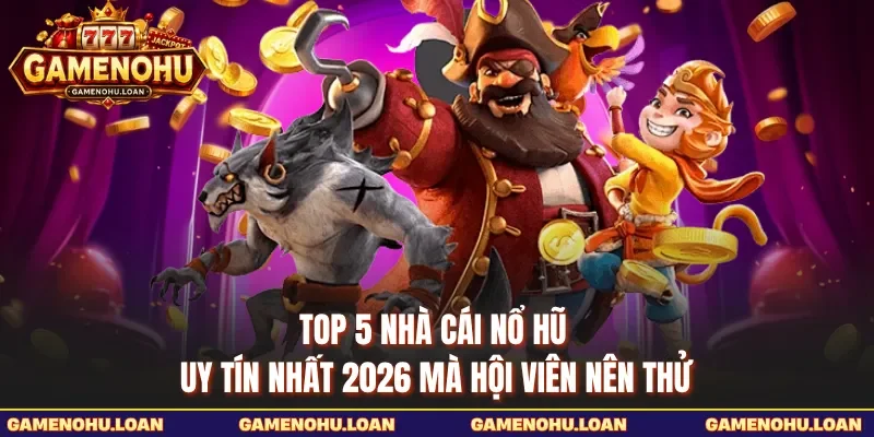 Top 5 Nhà Cái Nổ Hũ Uy Tín Nhất 2026 Mà Hội Viên Nên Thử