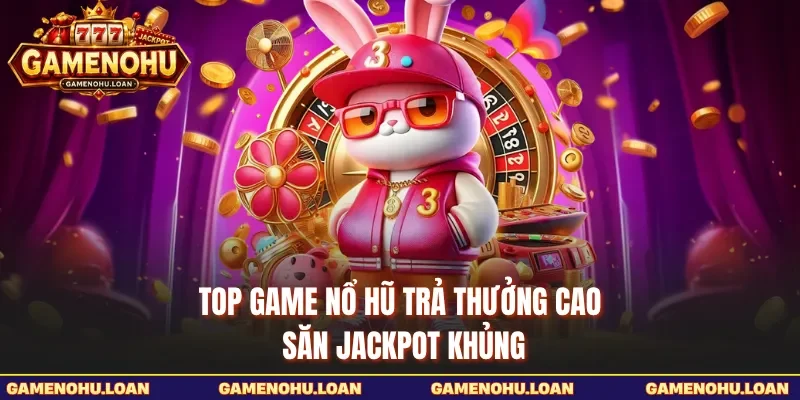 Top Game Nổ Hũ Trả Thưởng Cao - Săn Jackpot Khủng